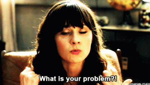 78460-what-is-your-problem-gif-zooey-HOLY.gif